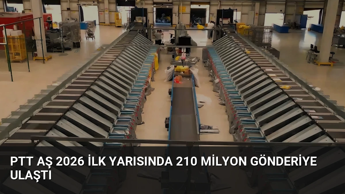 PTT AŞ 2026 İlk Yarısında 210 Milyon Gönderiye Ulaştı