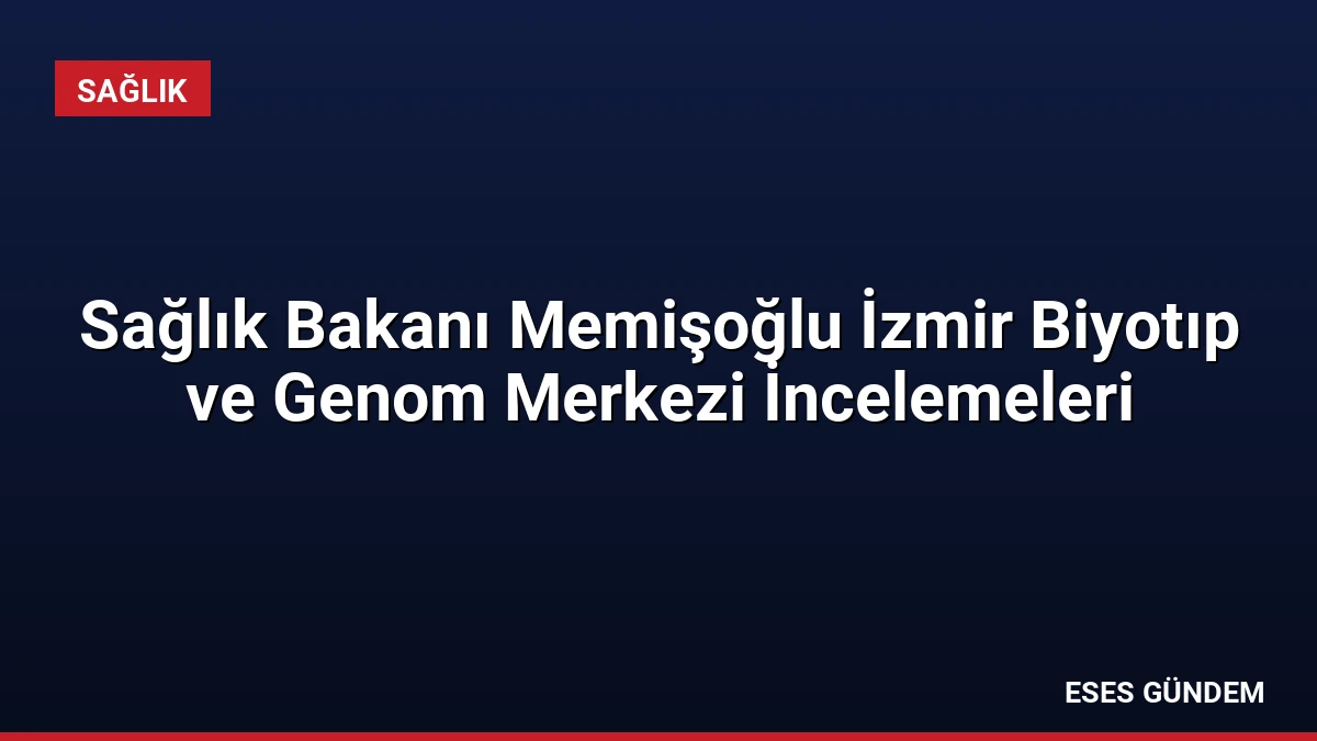 Sağlık Bakanı Memişoğlu İzmir Biyotıp ve Genom Merkezi İncelemeleri