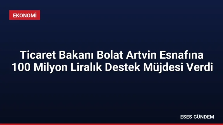 Ticaret Bakanı Bolat Artvin Esnafına 100 Milyon Liralık Destek Müjdesi Verdi