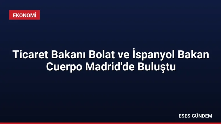 Ticaret Bakanı Bolat ve İspanyol Bakan Cuerpo Madrid’de Buluştu