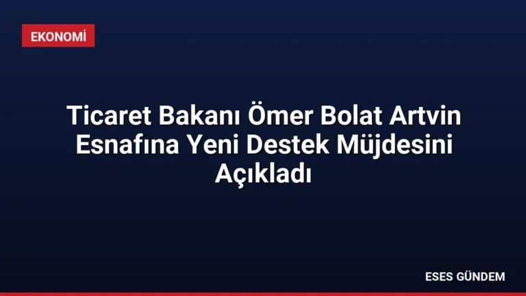 Ticaret Bakanı Ömer Bolat Artvin Esnafına Yeni Destek Müjdesini Açıkladı