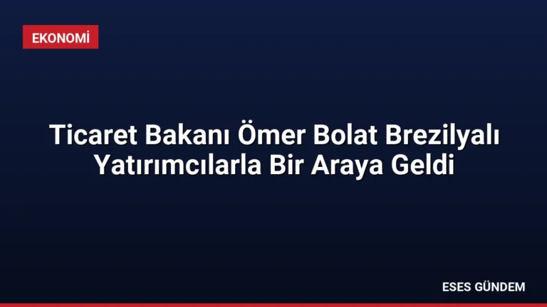 Ticaret Bakanı Ömer Bolat Brezilyalı Yatırımcılarla Bir Araya Geldi