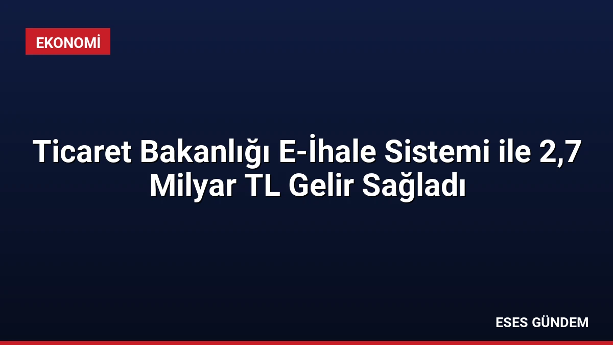 Ticaret Bakanlığı E-İhale Sistemi ile 2,7 Milyar TL Gelir Sağladı