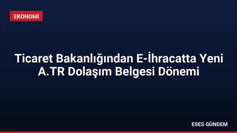 Ticaret Bakanlığından E-İhracatta Yeni A.TR Dolaşım Belgesi Dönemi