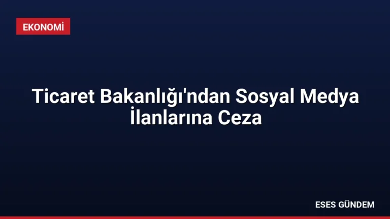 Ticaret Bakanlığı’ndan Sosyal Medya İlanlarına Ceza