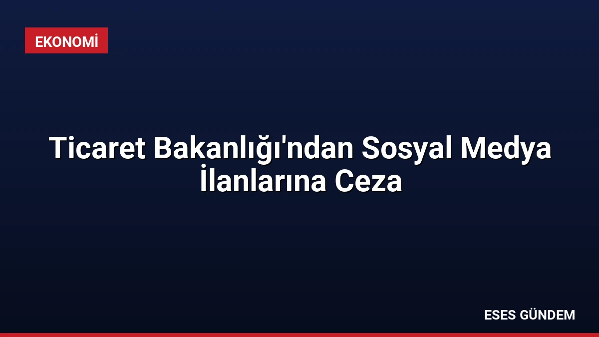 Ticaret Bakanlığı’ndan Sosyal Medya İlanlarına Ceza