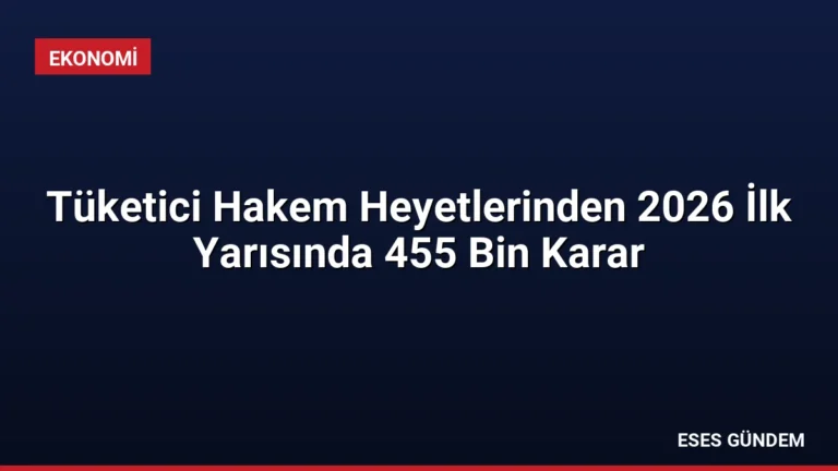 Tüketici Hakem Heyetlerinden 2026 İlk Yarısında 455 Bin Karar