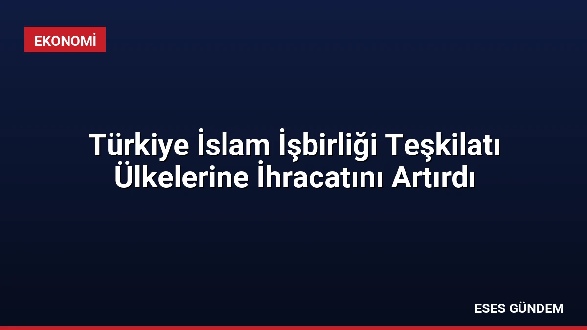 Türkiye İslam İşbirliği Teşkilatı Ülkelerine İhracatını Artırdı