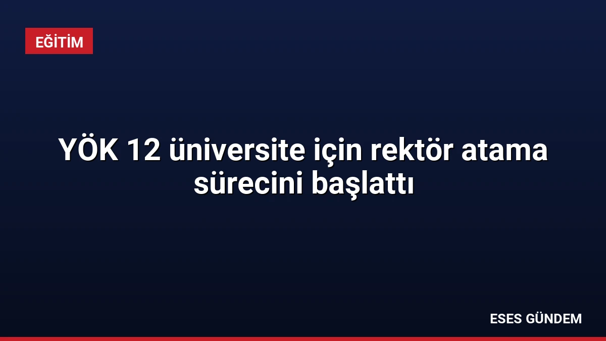 YÖK 12 üniversite için rektör atama sürecini başlattı
