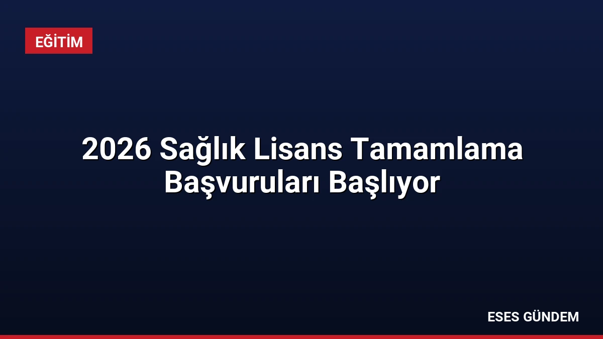 2026 Sağlık Lisans Tamamlama Başvuruları Başlıyor