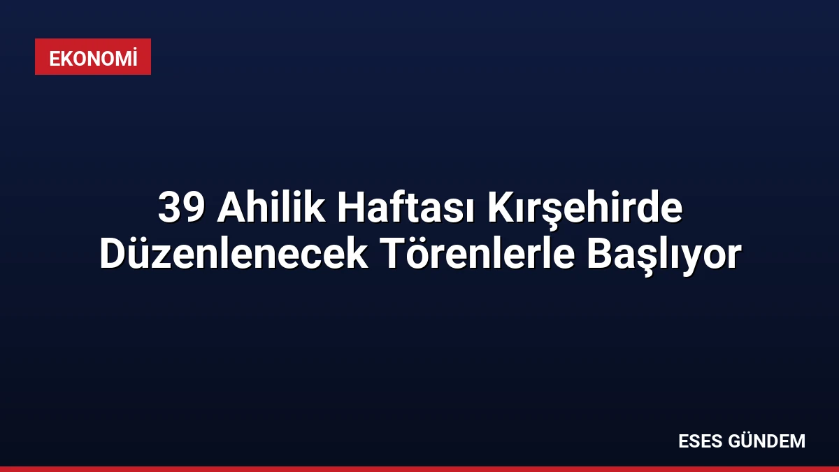 39 Ahilik Haftası Kırşehirde Düzenlenecek Törenlerle Başlıyor