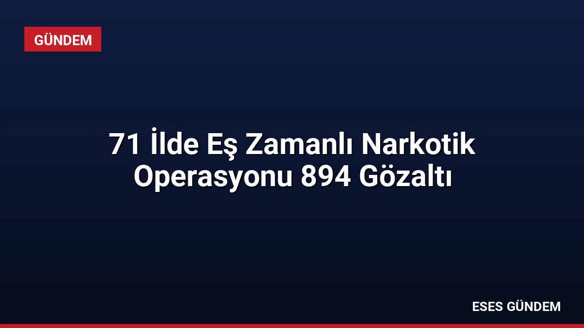 71 İlde Eş Zamanlı Narkotik Operasyonu 894 Gözaltı