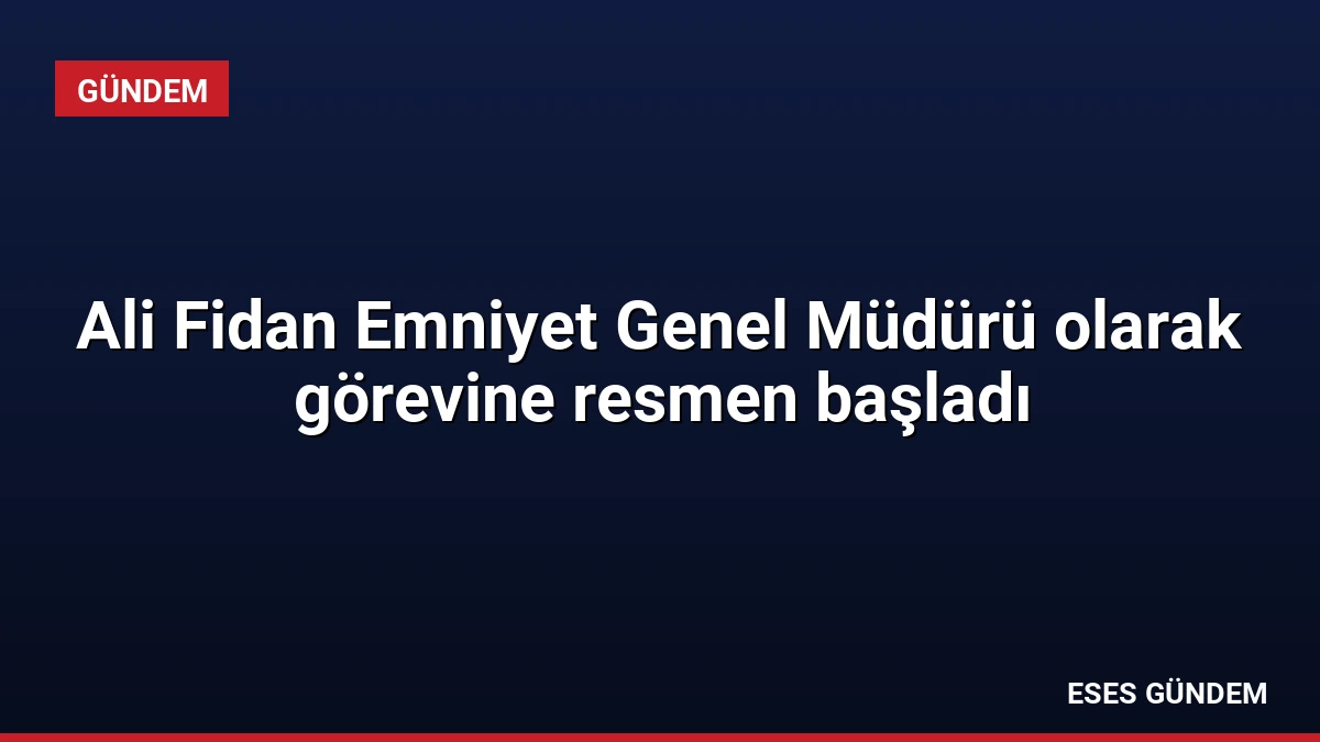 Ali Fidan Emniyet Genel Müdürü olarak görevine resmen başladı