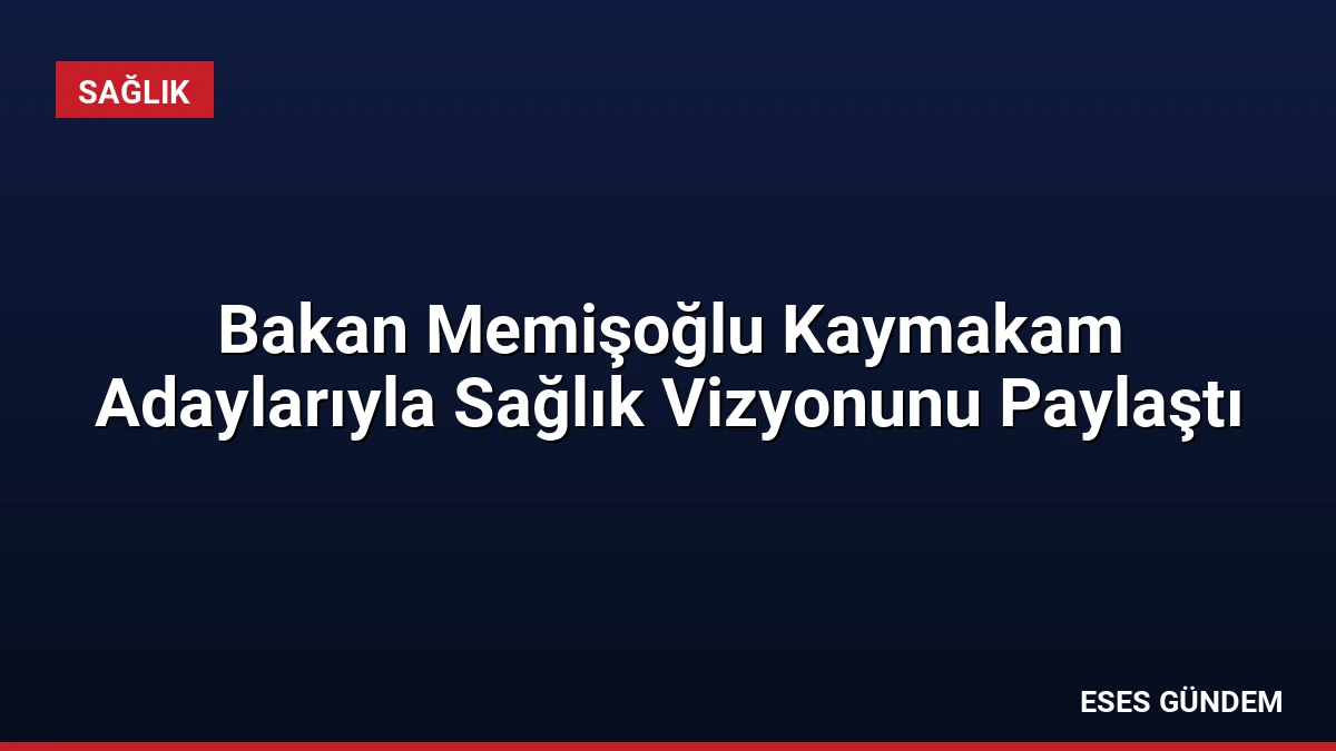Bakan Memişoğlu Kaymakam Adaylarıyla Sağlık Vizyonunu Paylaştı