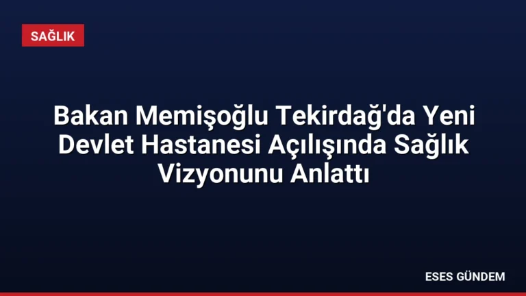 Bakan Memişoğlu Tekirdağ’da Yeni Devlet Hastanesi Açılışında Sağlık Vizyonunu Anlattı
