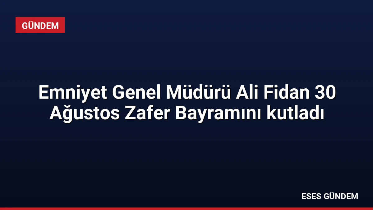 Emniyet Genel Müdürü Ali Fidan 30 Ağustos Zafer Bayramını kutladı