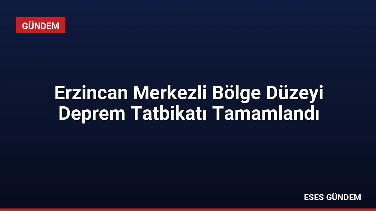 Erzincan Merkezli Bölge Düzeyi Deprem Tatbikatı Tamamlandı