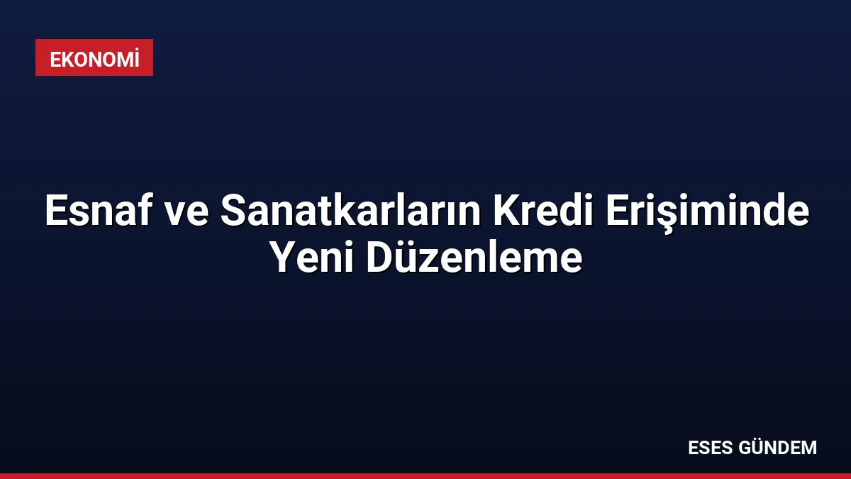 Esnaf ve Sanatkarların Kredi Erişiminde Yeni Düzenleme