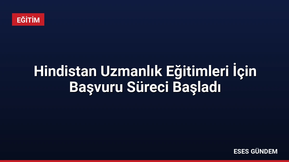 Hindistan Uzmanlık Eğitimleri İçin Başvuru Süreci Başladı