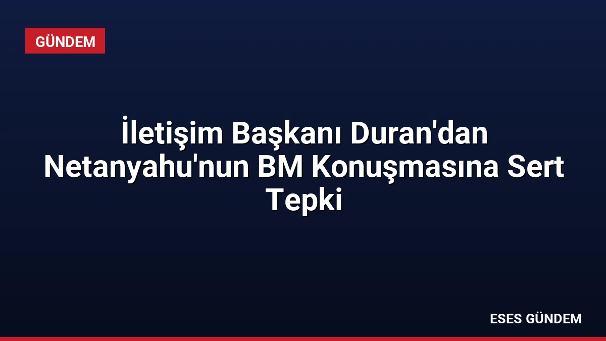 İletişim Başkanı Duran’dan Netanyahu’nun BM Konuşmasına Sert Tepki