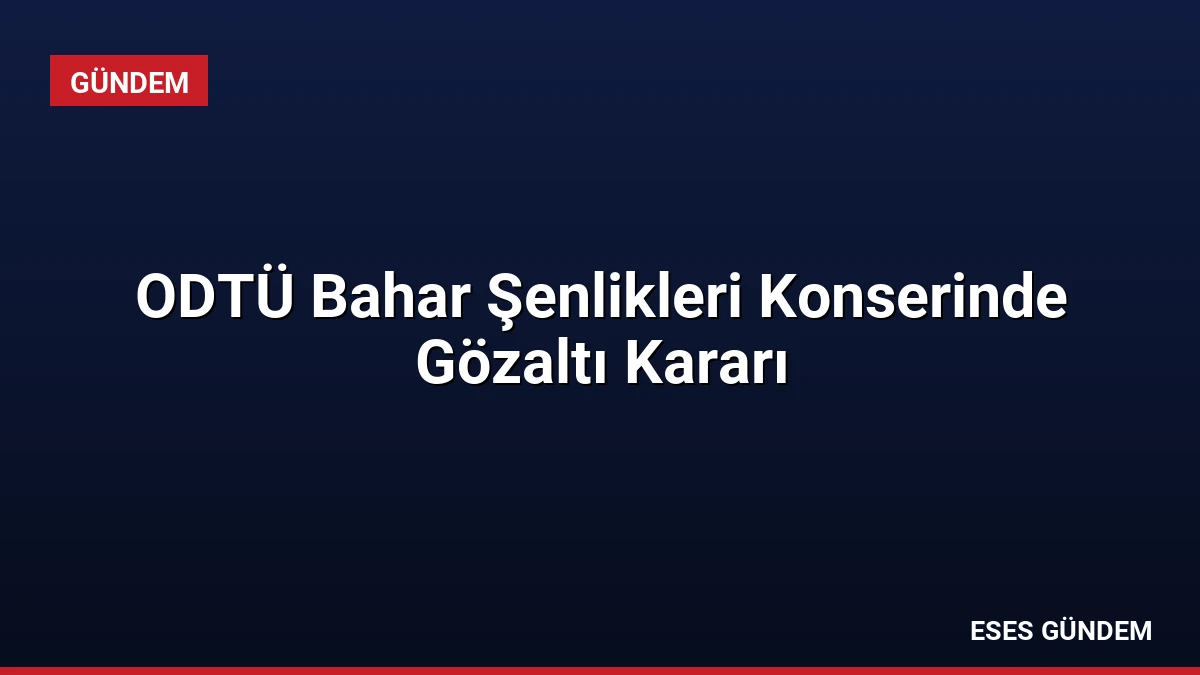 ODTÜ Bahar Şenlikleri Konserinde Gözaltı Kararı