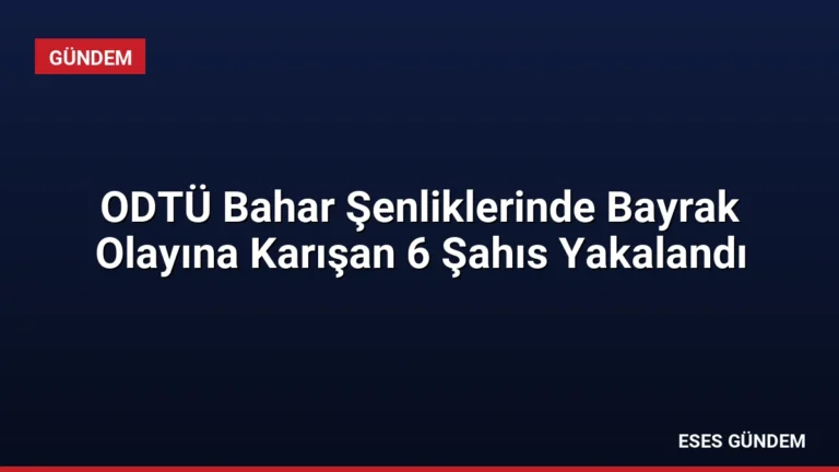ODTÜ Bahar Şenliklerinde Bayrak Olayına Karışan 6 Şahıs Yakalandı
