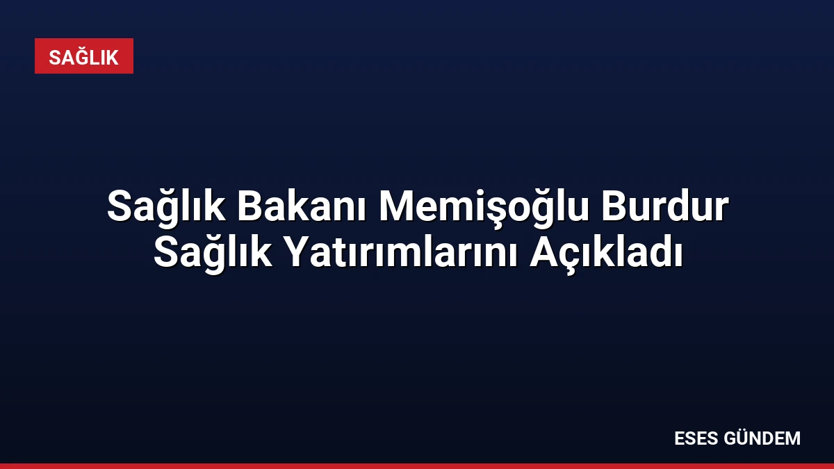 Sağlık Bakanı Memişoğlu Burdur Sağlık Yatırımlarını Açıkladı