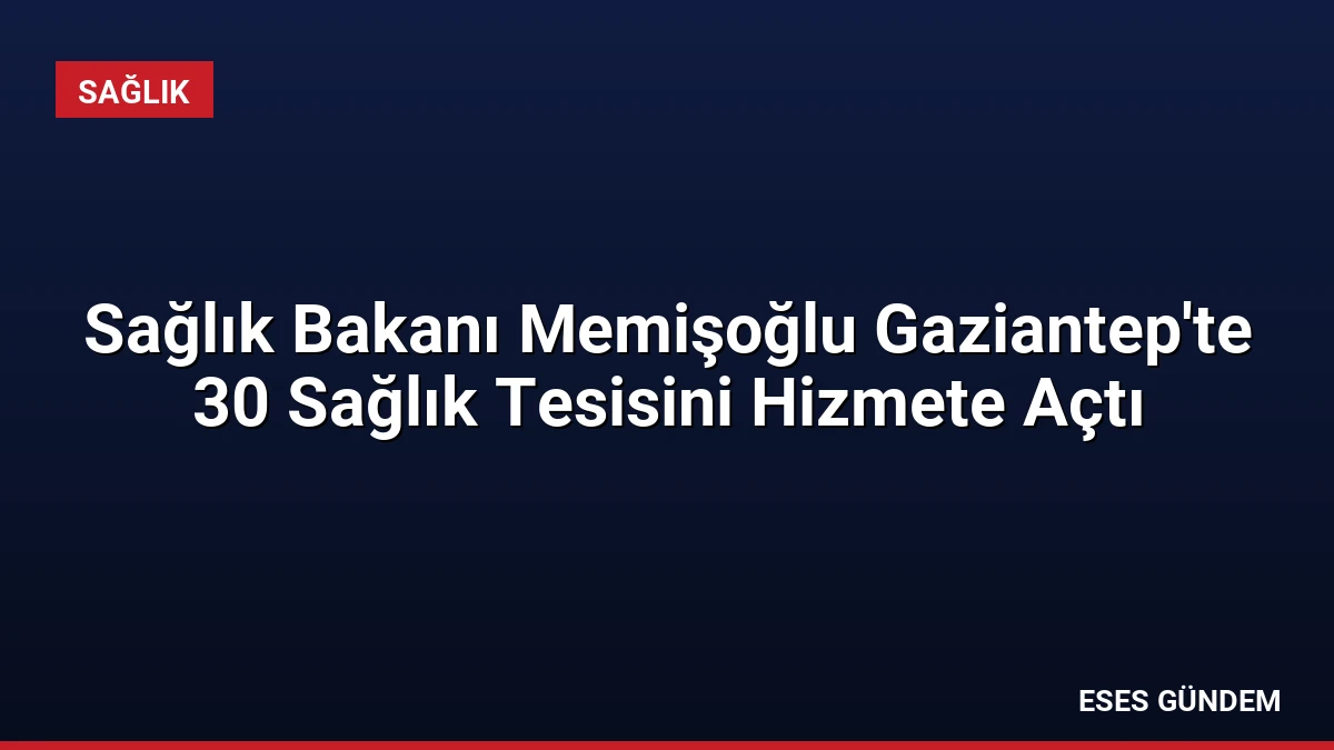 Sağlık Bakanı Memişoğlu Gaziantep’te 30 Sağlık Tesisini Hizmete Açtı