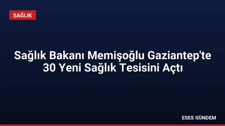 Sağlık Bakanı Memişoğlu Gaziantep’te 30 Yeni Sağlık Tesisini Açtı