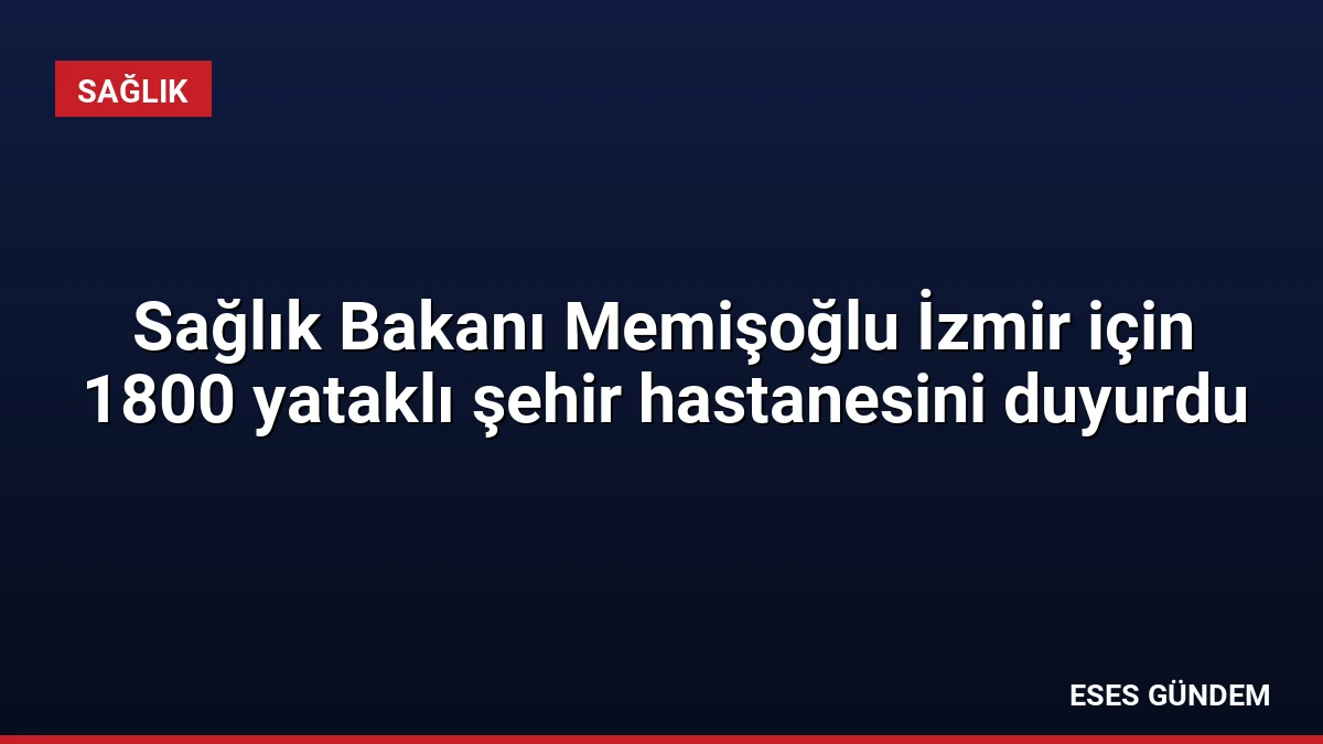 Sağlık Bakanı Memişoğlu İzmir için 1800 yataklı şehir hastanesini duyurdu