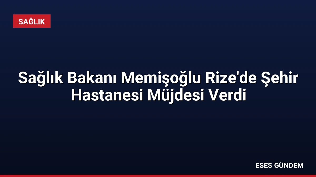 Sağlık Bakanı Memişoğlu Rize’de Şehir Hastanesi Müjdesi Verdi