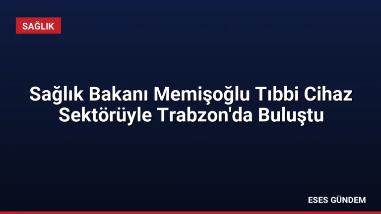 Sağlık Bakanı Memişoğlu Tıbbi Cihaz Sektörüyle Trabzon’da Buluştu