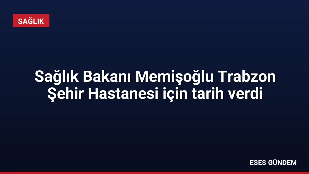 Sağlık Bakanı Memişoğlu Trabzon Şehir Hastanesi için tarih verdi
