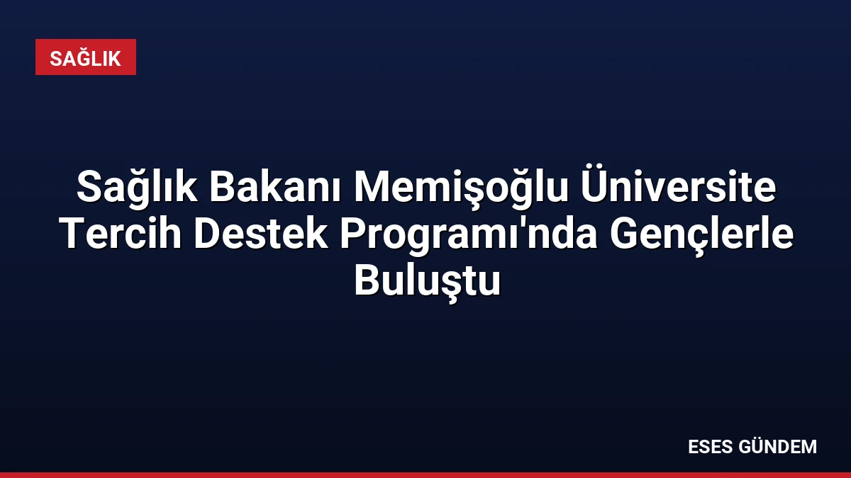 Sağlık Bakanı Memişoğlu Üniversite Tercih Destek Programı’nda Gençlerle Buluştu