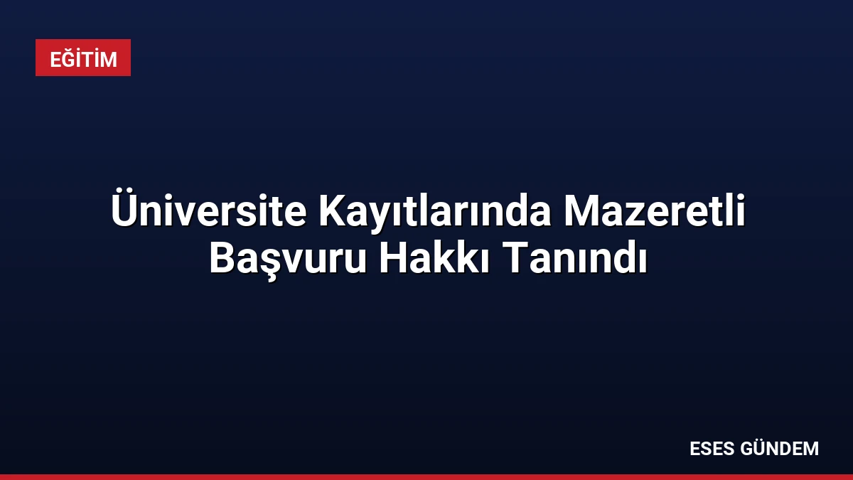 Üniversite Kayıtlarında Mazeretli Başvuru Hakkı Tanındı