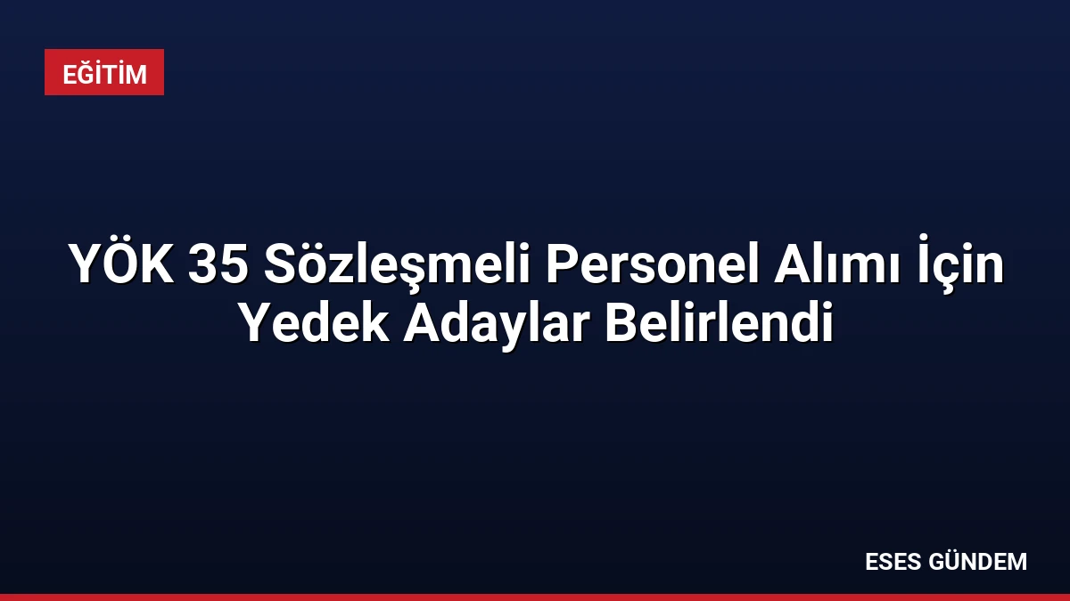 YÖK 35 Sözleşmeli Personel Alımı İçin Yedek Adaylar Belirlendi
