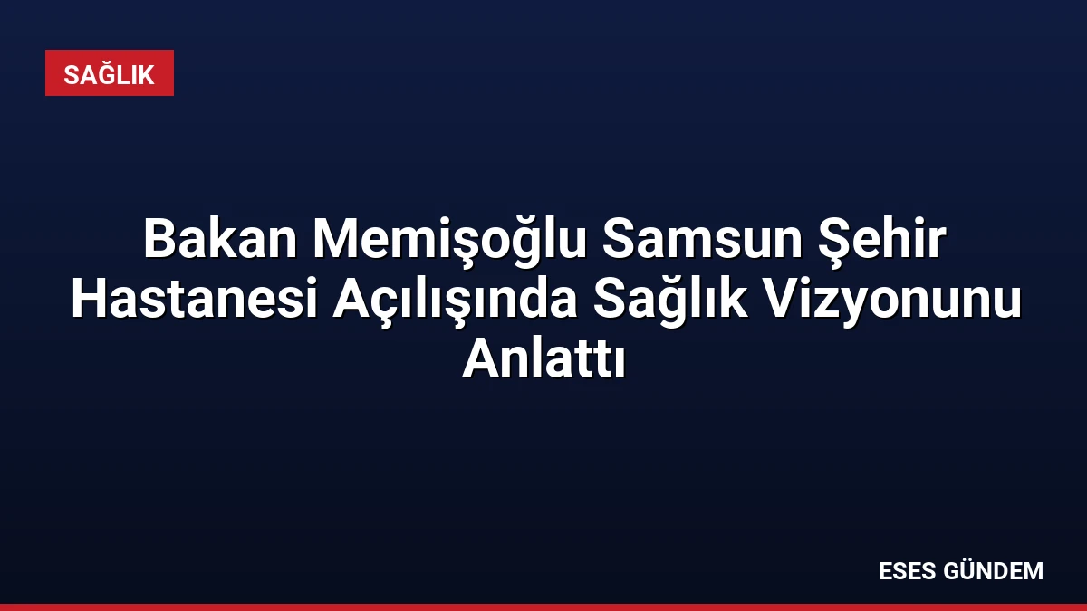 Bakan Memişoğlu Samsun Şehir Hastanesi Açılışında Sağlık Vizyonunu Anlattı