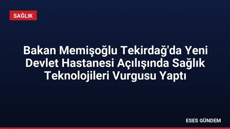 Bakan Memişoğlu Tekirdağ’da Yeni Devlet Hastanesi Açılışında Sağlık Teknolojileri Vurgusu Yaptı