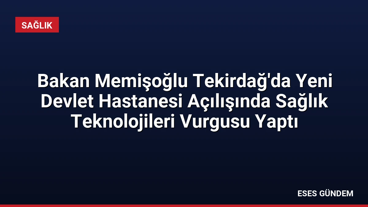 Bakan Memişoğlu Tekirdağ’da Yeni Devlet Hastanesi Açılışında Sağlık Teknolojileri Vurgusu Yaptı