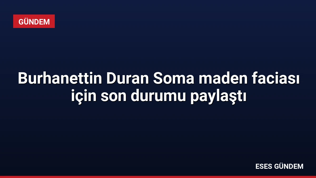 Burhanettin Duran Soma maden faciası için son durumu paylaştı