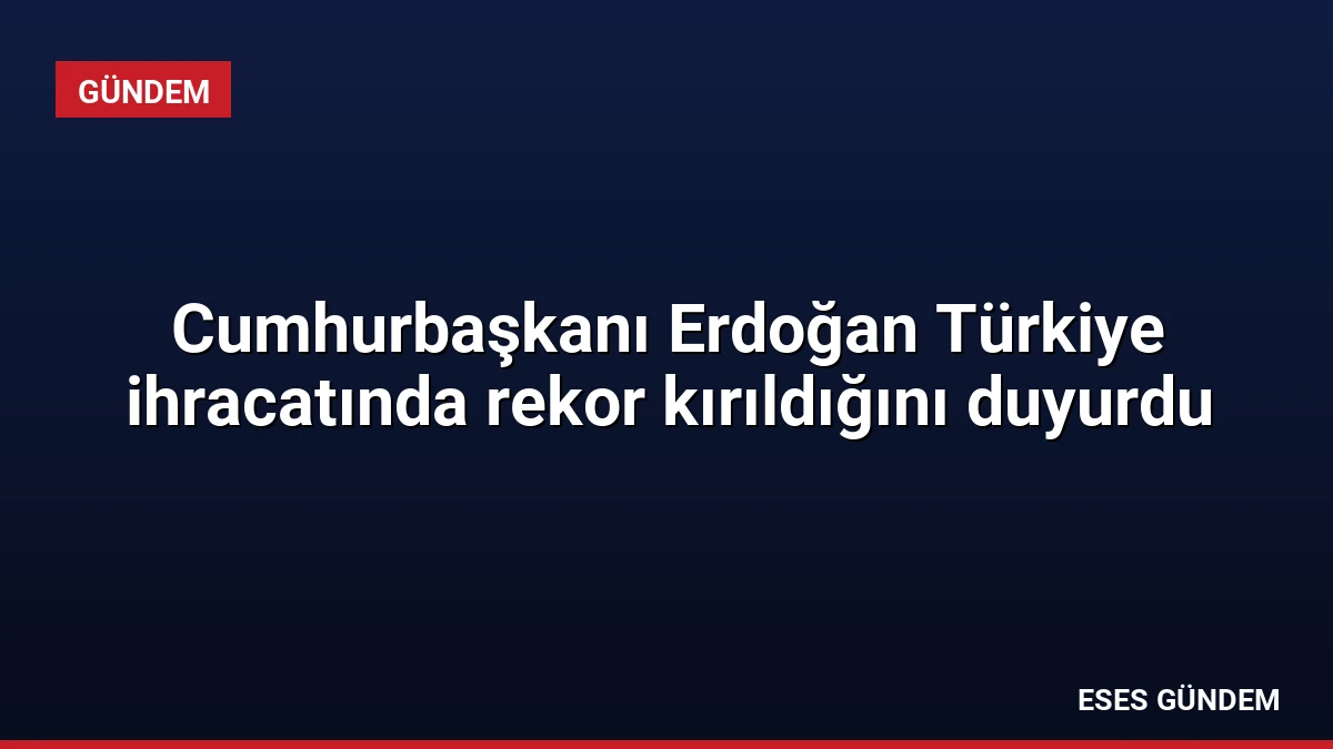 Cumhurbaşkanı Erdoğan Türkiye ihracatında rekor kırıldığını duyurdu