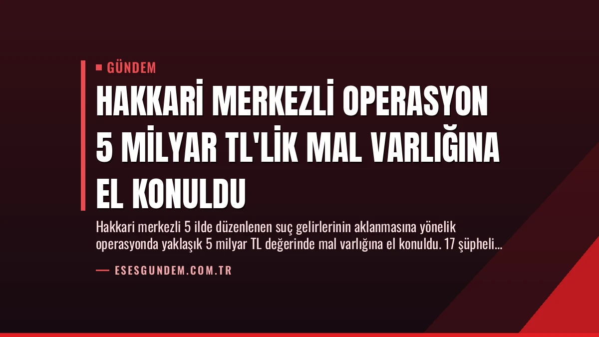 Hakkari merkezli operasyon 5 milyar TL’lik mal varlığına el konuldu
