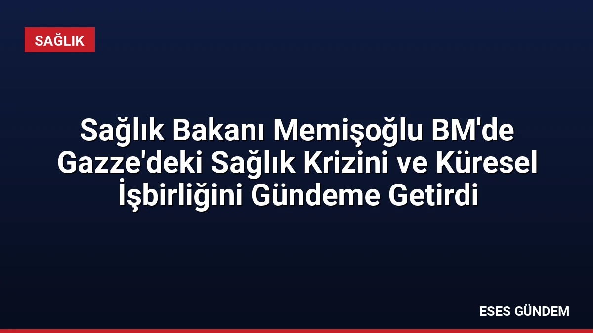 Sağlık Bakanı Memişoğlu BM’de Gazze’deki Sağlık Krizini ve Küresel İşbirliğini Gündeme Getirdi