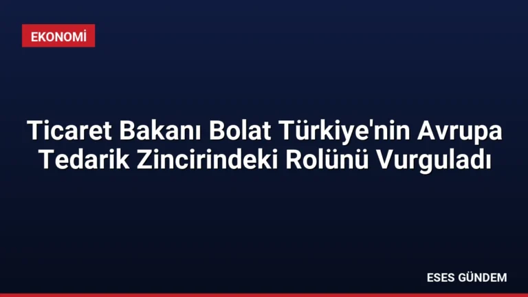 Ticaret Bakanı Bolat Türkiye’nin Avrupa Tedarik Zincirindeki Rolünü Vurguladı