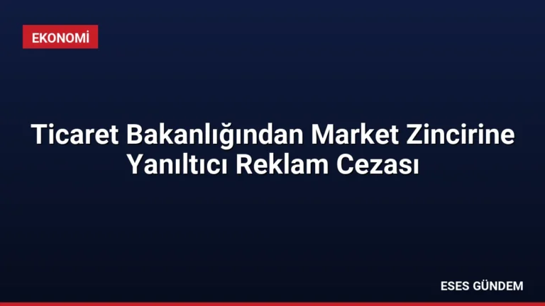 Ticaret Bakanlığından Market Zincirine Yanıltıcı Reklam Cezası